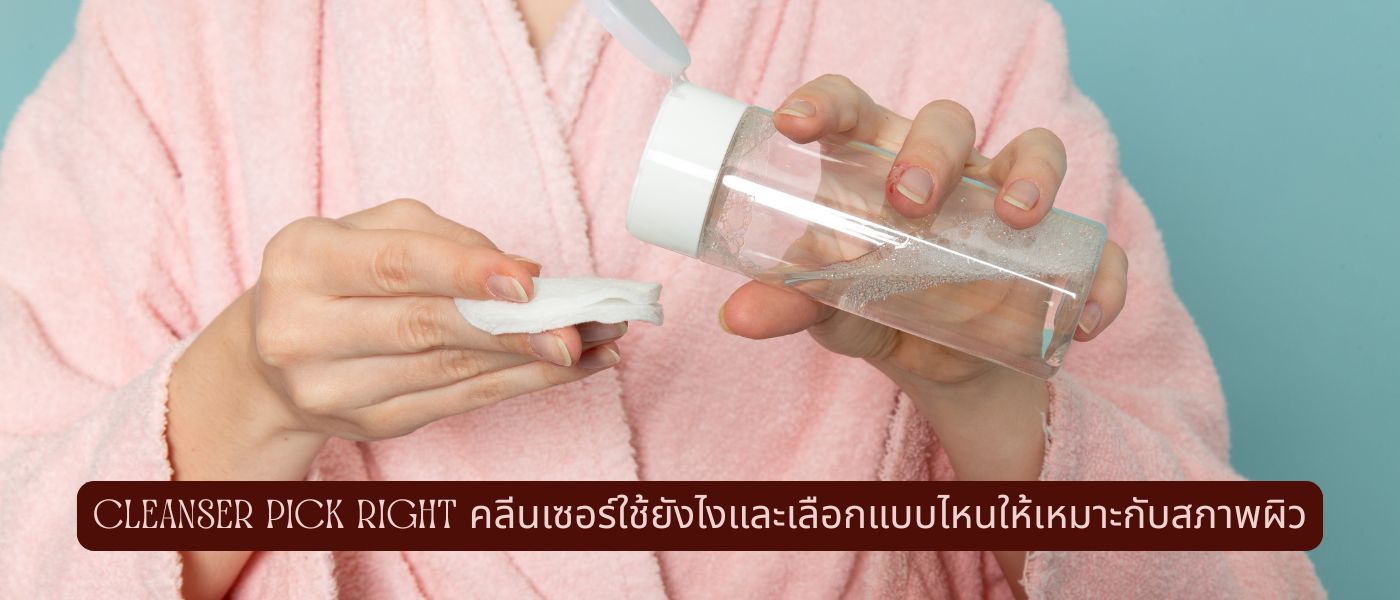 Cleanser Pick Right คลีนเซอร์ใช้ยังไงและเลือกแบบไหนให้เหมาะกับสภาพผิว